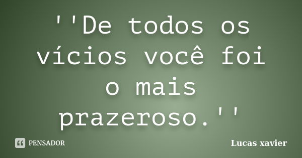 ''De todos os vícios você foi o mais prazeroso.''... Frase de Lucas Xavier.