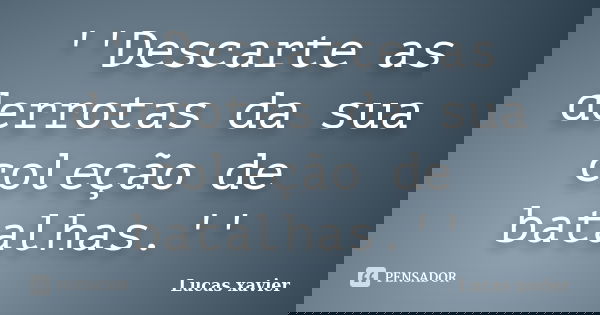 ''Descarte as derrotas da sua coleção de batalhas.''... Frase de Lucas Xavier.