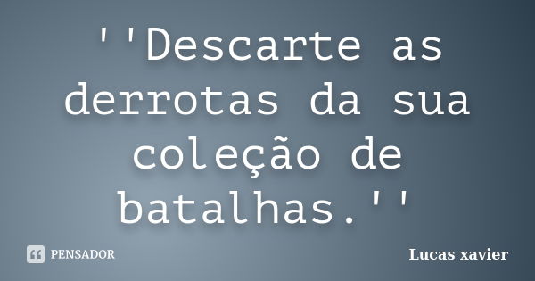 ''Descarte as derrotas da sua coleção de batalhas.''... Frase de Lucas Xavier.