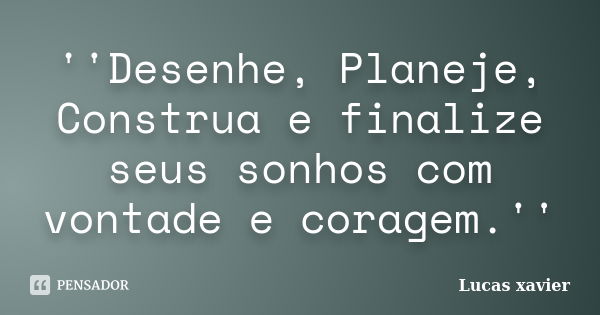 ''Desenhe, Planeje, Construa e finalize seus sonhos com vontade e coragem.''... Frase de Lucas Xavier.