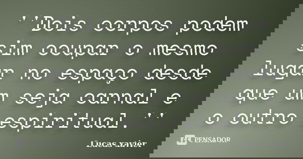 ''Dois corpos podem sim ocupar o mesmo lugar no espaço desde que um seja carnal e o outro espiritual.''... Frase de Lucas Xavier.