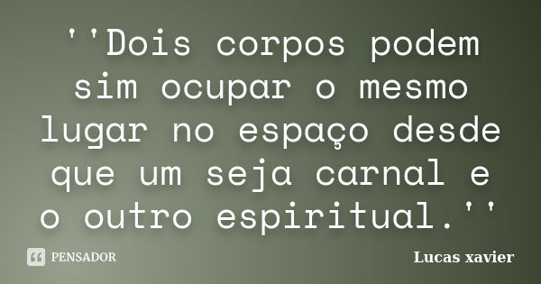 ''Dois corpos podem sim ocupar o mesmo lugar no espaço desde que um seja carnal e o outro espiritual.''... Frase de Lucas Xavier.