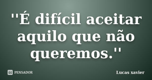 ''É difícil aceitar aquilo que não queremos.''... Frase de Lucas Xavier.