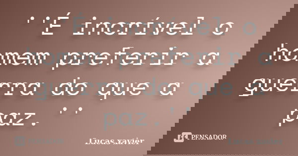 ''É incrível o homem preferir a guerra do que a paz.''... Frase de Lucas Xavier.