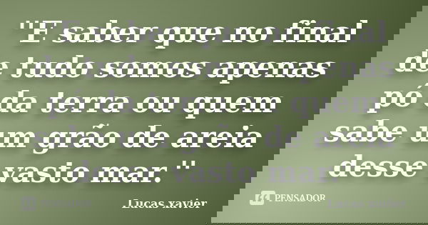 ''E saber que no final de tudo somos apenas pó da terra ou quem sabe um grão de areia desse vasto mar.''... Frase de Lucas Xavier.