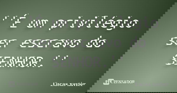 ''É um privilégio ser escravo do SENHOR.''... Frase de Lucas Xavier.