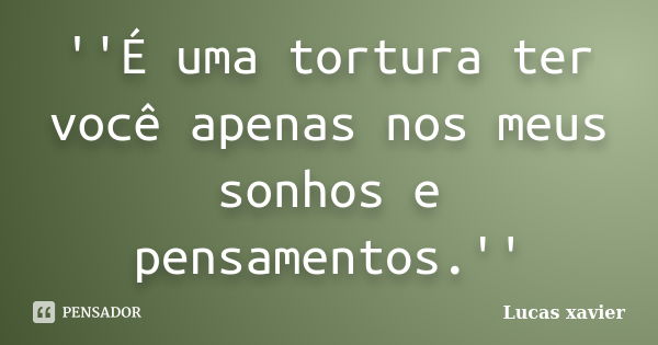 ''É uma tortura ter você apenas nos meus sonhos e pensamentos.''... Frase de Lucas Xavier.