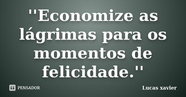 ''Economize as lágrimas para os momentos de felicidade.''... Frase de Lucas Xavier.