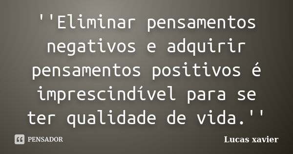 ''Eliminar pensamentos negativos e adquirir pensamentos positivos é imprescindível para se ter qualidade de vida.''... Frase de Lucas Xavier.