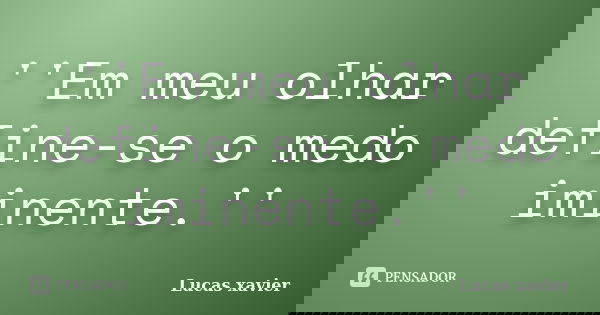 ''Em meu olhar define-se o medo iminente.''... Frase de Lucas Xavier.