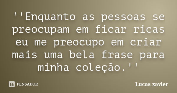 ''Enquanto as pessoas se preocupam em ficar ricas eu me preocupo em criar mais uma bela frase para minha coleção.''... Frase de Lucas Xavier.