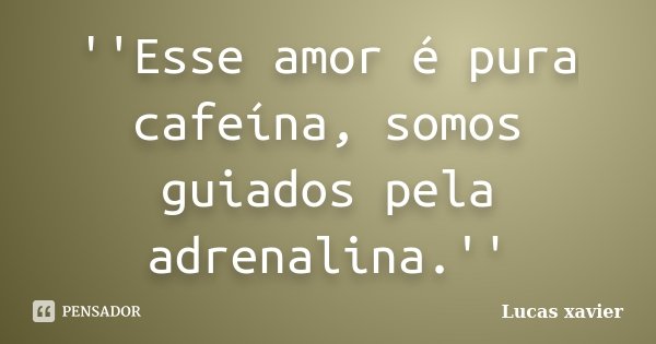 ''Esse amor é pura cafeína, somos guiados pela adrenalina.''... Frase de Lucas Xavier..
