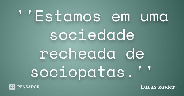 ''Estamos em uma sociedade recheada de sociopatas.''... Frase de Lucas Xavier.