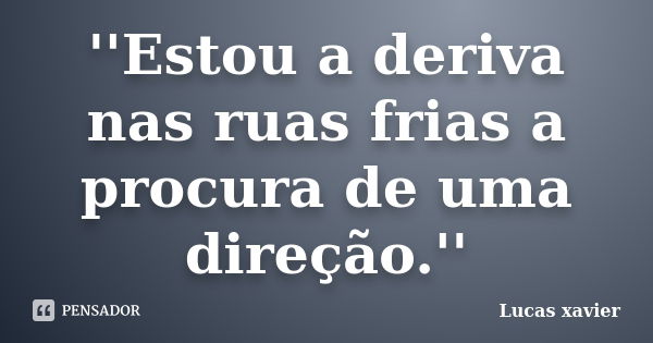 ''Estou a deriva nas ruas frias a procura de uma direção.''... Frase de Lucas Xavier.