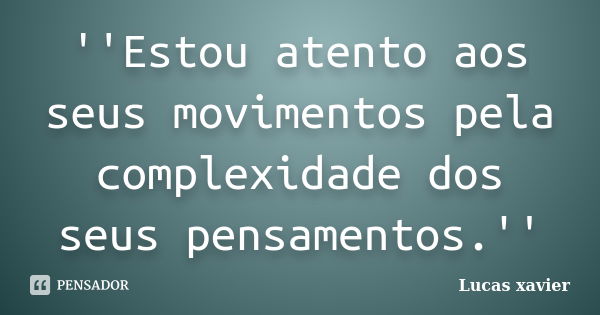 ''Estou atento aos seus movimentos pela complexidade dos seus pensamentos.''... Frase de Lucas Xavier.