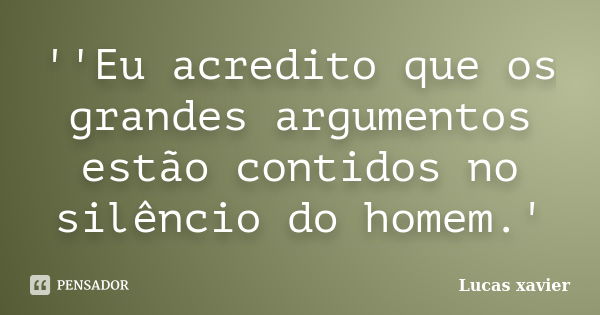 ''Eu acredito que os grandes argumentos estão contidos no silêncio do homem.'... Frase de Lucas Xavier.