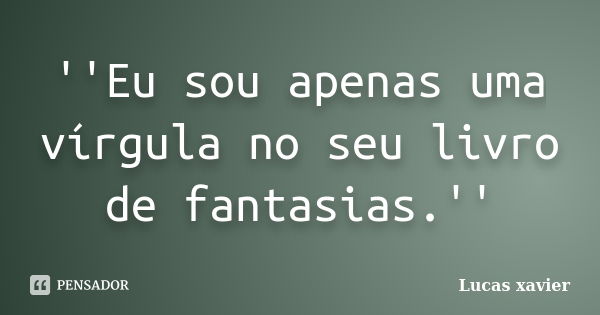 ''Eu sou apenas uma vírgula no seu livro de fantasias.''... Frase de Lucas Xavier.