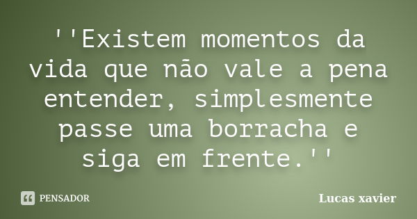 ''Existem momentos da vida que não vale a pena entender, simplesmente passe uma borracha e siga em frente.''... Frase de Lucas Xavier.