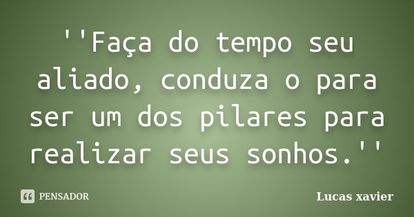 ''Faça do tempo seu aliado, conduza o para ser um dos pilares para realizar seus sonhos.''... Frase de Lucas Xavier.