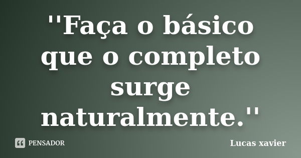 ''Faça o básico que o completo surge naturalmente.''... Frase de Lucas Xavier.