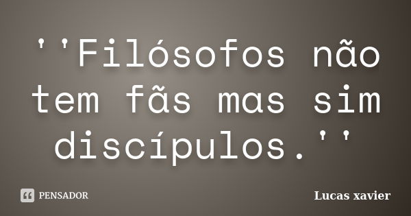 ''Filósofos não tem fãs mas sim discípulos.''... Frase de Lucas Xavier.