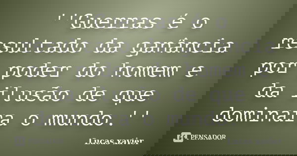 ''Guerras é o resultado da ganância por poder do homem e da ilusão de que dominara o mundo.''... Frase de Lucas Xavier.