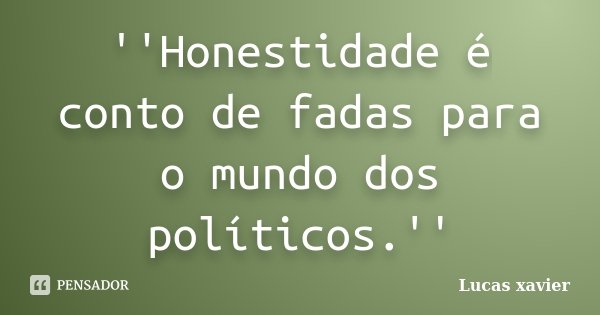 ''Honestidade é conto de fadas para o mundo dos políticos.''... Frase de Lucas Xavier.
