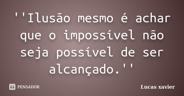 ''Ilusão mesmo é achar que o impossível não seja possível de ser alcançado.''... Frase de Lucas Xavier.