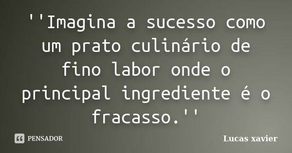 ''Imagina a sucesso como um prato culinário de fino labor onde o principal ingrediente é o fracasso.''... Frase de Lucas Xavier.