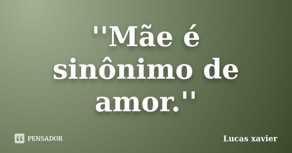 ''Mãe é sinônimo de amor.''... Frase de Lucas Xavier.