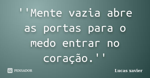 ''Mente vazia abre as portas para o medo entrar no coração.''... Frase de Lucas Xavier.