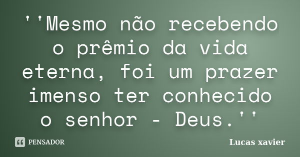 ''Mesmo não recebendo o prêmio da vida eterna, foi um prazer imenso ter conhecido o senhor - Deus.''... Frase de Lucas Xavier.