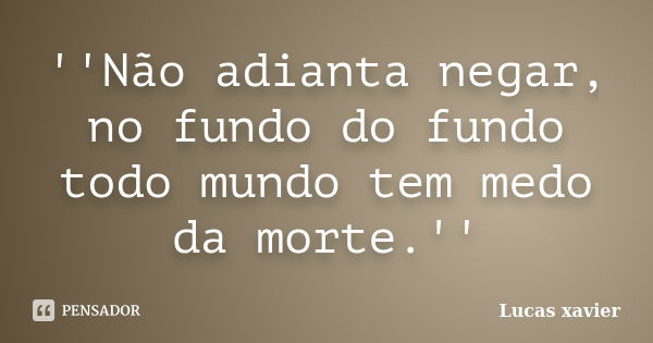 ''Não adianta negar, no fundo do fundo todo mundo tem medo da morte.''... Frase de Lucas Xavier.