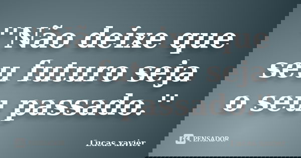 ''Não deixe que seu futuro seja o seu passado.''... Frase de Lucas Xavier.