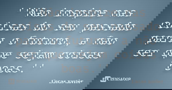 ''Não inspire nas coisas do seu passado para o futuro, a não ser que sejam coisas boas.''... Frase de Lucas Xavier.