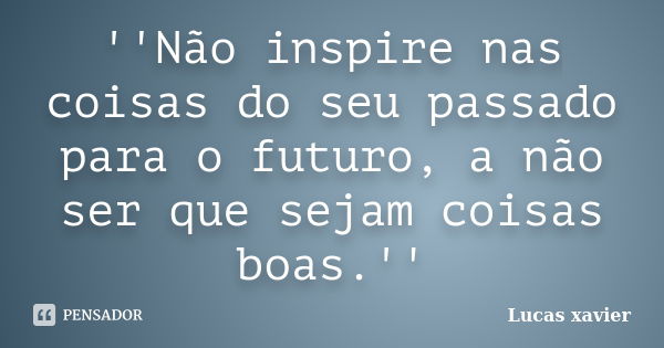 ''Não inspire nas coisas do seu passado para o futuro, a não ser que sejam coisas boas.''... Frase de Lucas Xavier.