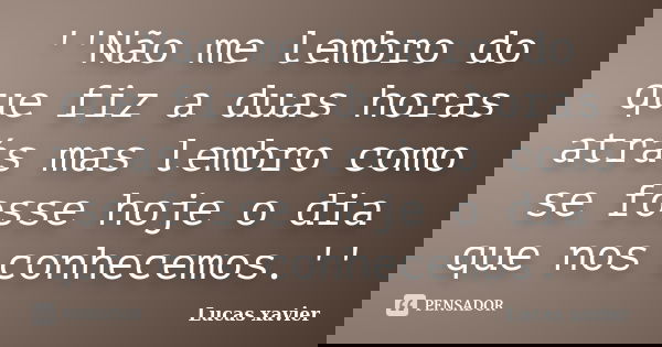 ''Não me lembro do que fiz a duas horas atrás mas lembro como se fosse hoje o dia que nos conhecemos.''... Frase de lucas xavier.