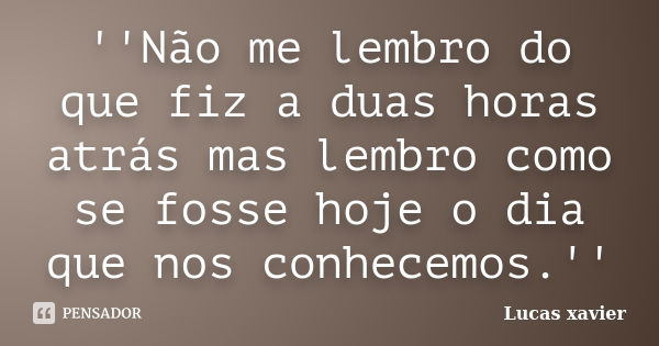 ''Não me lembro do que fiz a duas horas atrás mas lembro como se fosse hoje o dia que nos conhecemos.''... Frase de lucas xavier.