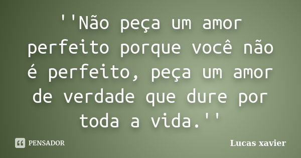 ''Não peça um amor perfeito porque você não é perfeito, peça um amor de verdade que dure por toda a vida.''... Frase de Lucas Xavier.