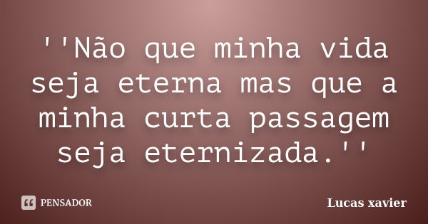 ''Não que minha vida seja eterna mas que a minha curta passagem seja eternizada.''... Frase de Lucas Xavier.