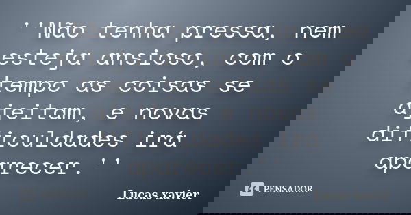 ''Não tenha pressa, nem esteja ansioso, com o tempo as coisas se ajeitam, e novas dificuldades irá aparecer.''... Frase de Lucas Xavier.