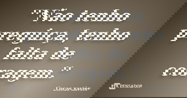 ''Não tenho preguiça, tenho falta de coragem.''... Frase de Lucas Xavier.