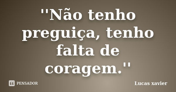 ''Não tenho preguiça, tenho falta de coragem.''... Frase de Lucas Xavier.