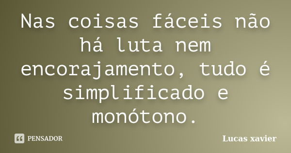 Nas coisas fáceis não há luta nem encorajamento, tudo é simplificado e monótono.... Frase de Lucas Xavier.