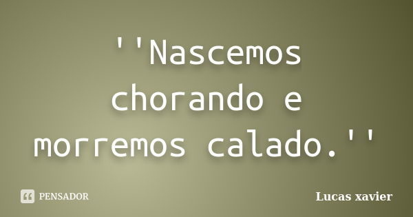 ''Nascemos chorando e morremos calado.''... Frase de Lucas Xavier.