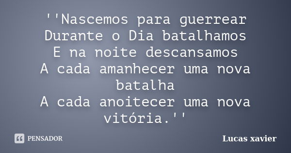 ''Nascemos para guerrear Durante o Dia batalhamos E na noite descansamos A cada amanhecer uma nova batalha A cada anoitecer uma nova vitória.''... Frase de Lucas Xavier.