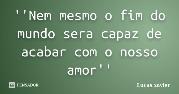 ''Nem mesmo o fim do mundo sera capaz de acabar com o nosso amor''... Frase de Lucas Xavier.