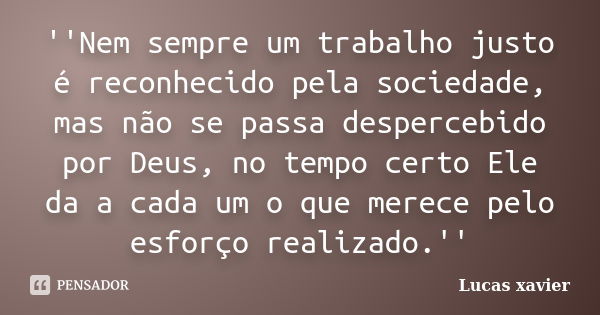 ''Nem sempre um trabalho justo é reconhecido pela sociedade, mas não se passa despercebido por Deus, no tempo certo Ele da a cada um o que merece pelo esforço r... Frase de Lucas Xavier.