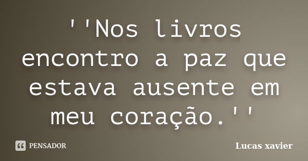 ''Nos livros encontro a paz que estava ausente em meu coração.''... Frase de Lucas Xavier.