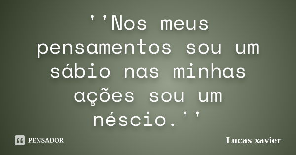 ''Nos meus pensamentos sou um sábio nas minhas ações sou um néscio.''... Frase de Lucas Xavier.